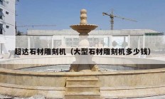 超達(dá)石材雕刻機（大型石材雕刻機多少錢）
