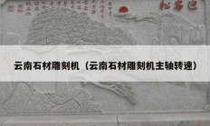 云南石材雕刻機（云南石材雕刻機主軸轉速）