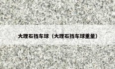 大理石擋車(chē)球（大理石擋車(chē)球重量）