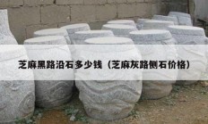 芝麻黑路沿石多少錢（芝麻灰路側(cè)石價(jià)格）