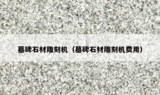 墓碑石材雕刻機(jī)（墓碑石材雕刻機(jī)費用）