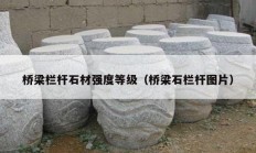 橋梁欄桿石材強(qiáng)度等級（橋梁石欄桿圖片）